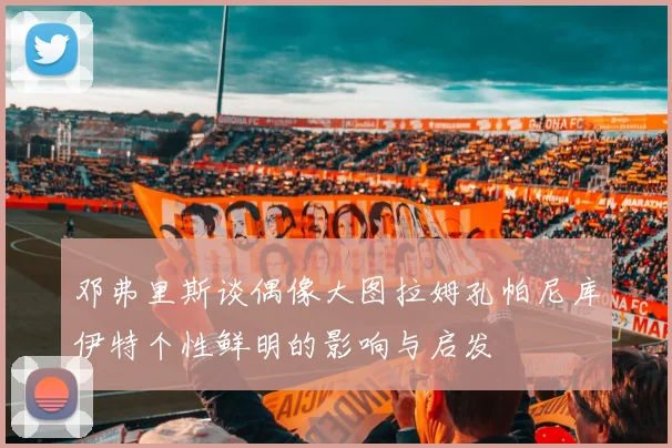 邓弗里斯谈偶像大图拉姆孔帕尼库伊特个性鲜明的影响与启发