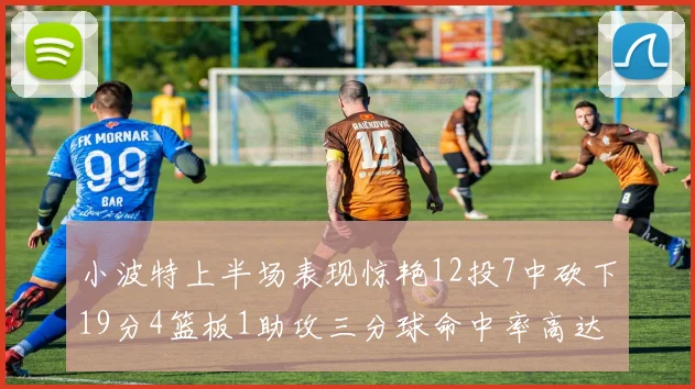 小波特上半场表现惊艳12投7中砍下19分4篮板1助攻三分球命中率高达60