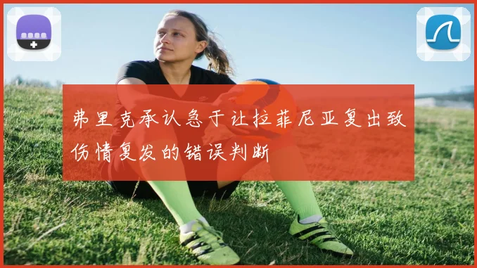 弗里克承认急于让拉菲尼亚复出致伤情复发的错误判断