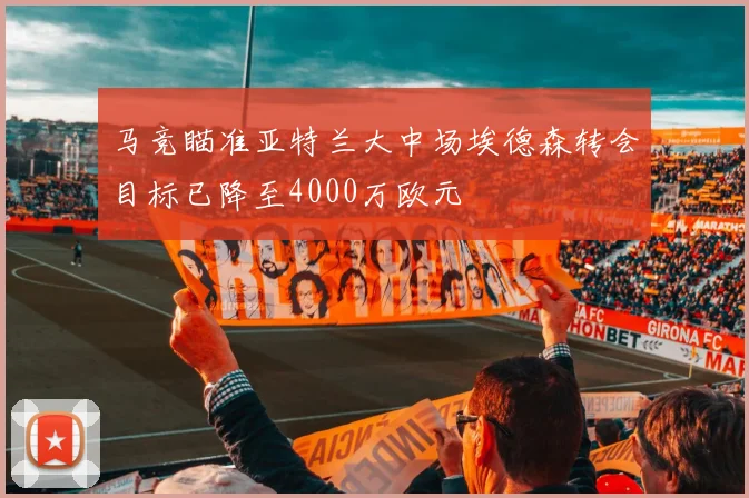 马竞瞄准亚特兰大中场埃德森转会目标已降至4000万欧元