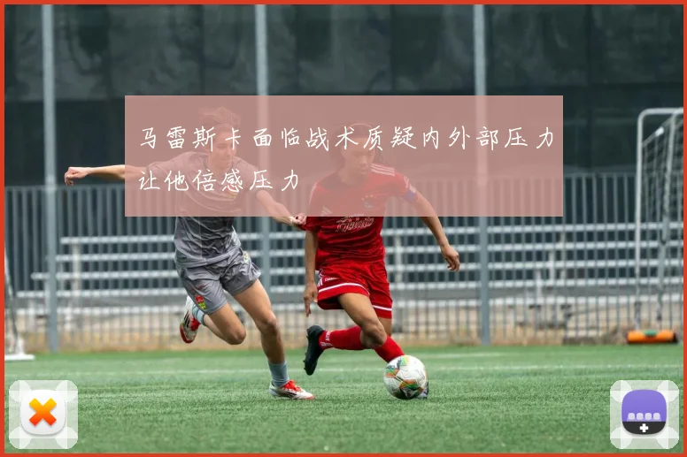 马雷斯卡面临战术质疑内外部压力让他倍感压力