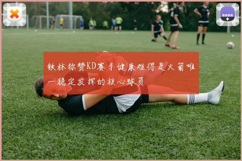 铁林称赞KD赛季健康难得是火箭唯一稳定发挥的核心球员