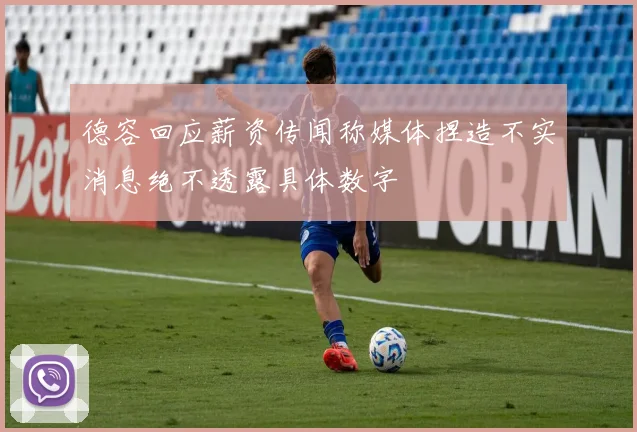 德容回应薪资传闻称媒体捏造不实消息绝不透露具体数字