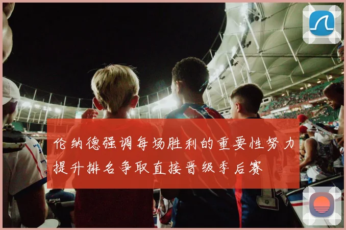 伦纳德强调每场胜利的重要性努力提升排名争取直接晋级季后赛