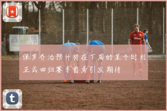 保罗乔治预计将在下周的某个时刻正式回归赛季首秀引发期待