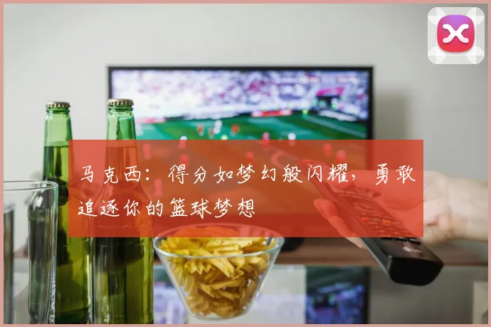 马克西：得分如梦幻般闪耀，勇敢追逐你的篮球梦想