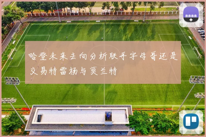 哈登未来去向分析联手字母哥还是交易特雷杨与莫兰特