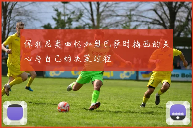 保利尼奥回忆加盟巴萨时梅西的关心与自己的决策过程
