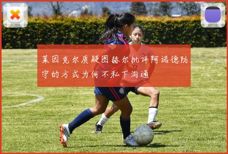 莱因克尔质疑图赫尔批评阿诺德防守的方式为何不私下沟通