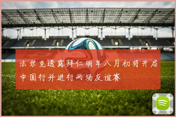 法尔克透露拜仁明年八月初将开启中国行并进行两场友谊赛