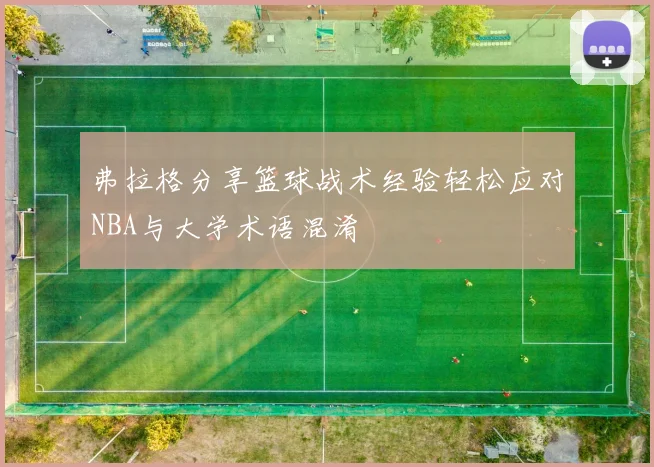 弗拉格分享篮球战术经验轻松应对NBA与大学术语混淆