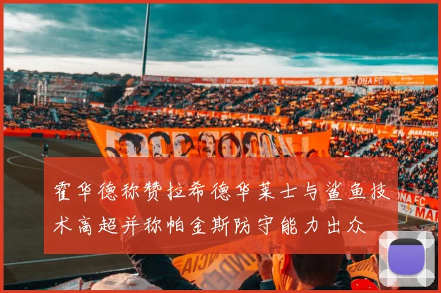 霍华德称赞拉希德华莱士与鲨鱼技术高超并称帕金斯防守能力出众