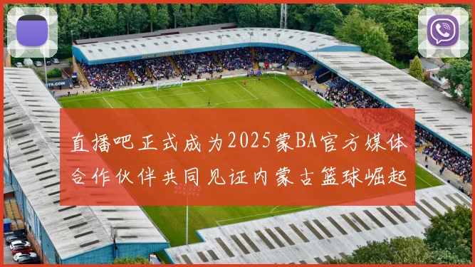 直播吧正式成为2025蒙BA官方媒体合作伙伴共同见证内蒙古篮球崛起新高峰