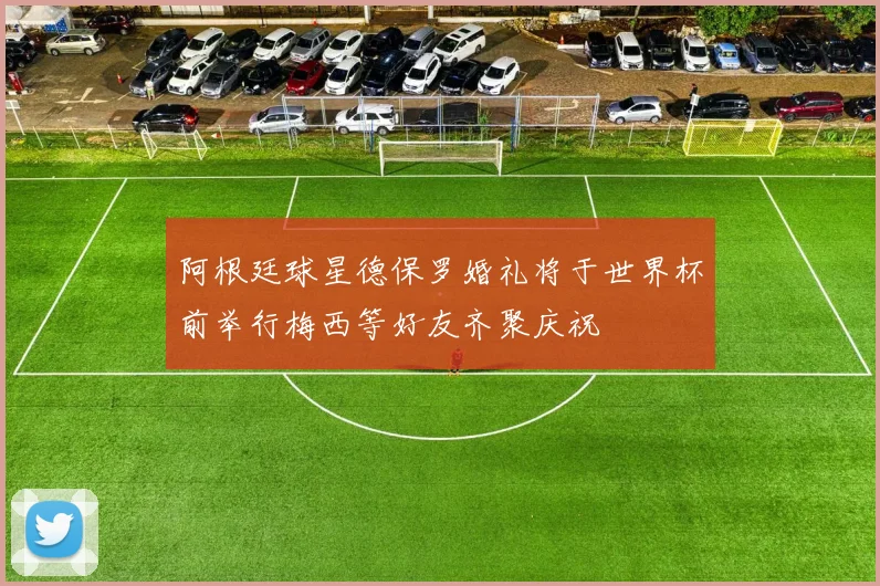 阿根廷球星德保罗婚礼将于世界杯前举行梅西等好友齐聚庆祝