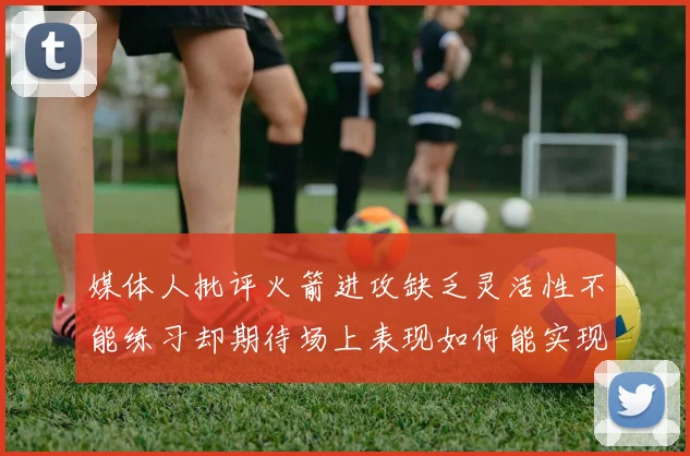 媒体人批评火箭进攻缺乏灵活性不能练习却期待场上表现如何能实现
