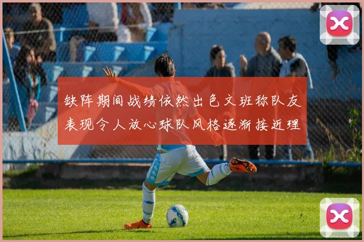 缺阵期间战绩依然出色文班称队友表现令人放心球队风格逐渐接近理想状态