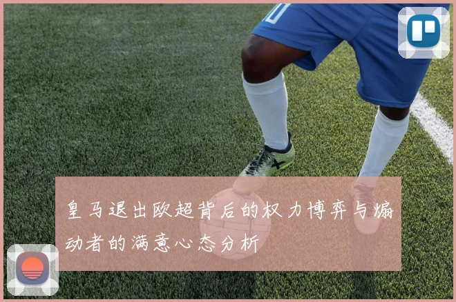 皇马退出欧超背后的权力博弈与煽动者的满意心态分析