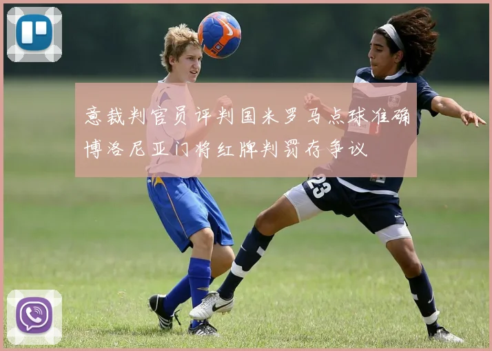 意裁判官员评判国米罗马点球准确博洛尼亚门将红牌判罚存争议