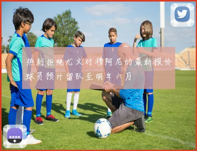 热刺拒绝尤文对穆阿尼的最新报价球员预计留队至明年六月