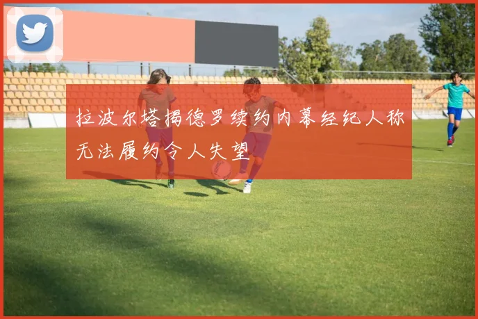 拉波尔塔揭德罗续约内幕经纪人称无法履约令人失望