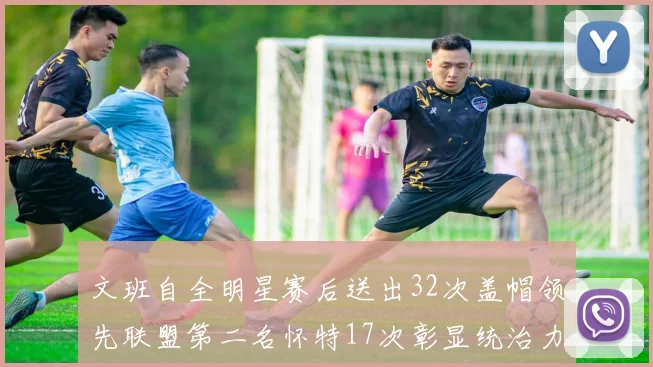 文班自全明星赛后送出32次盖帽领先联盟第二名怀特17次彰显统治力