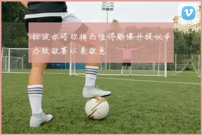 拉波尔塔称梅西值得雕像并提议举办致敬赛以表敬意